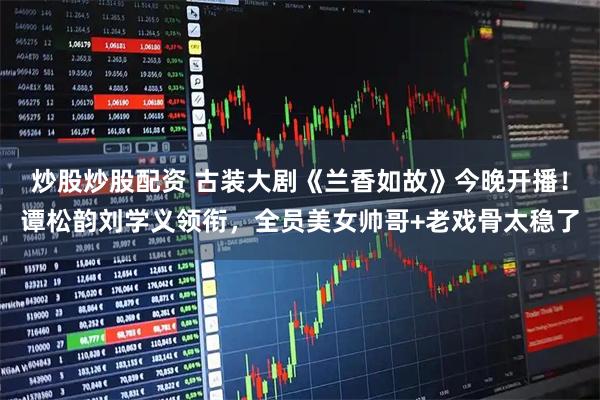 炒股炒股配资 古装大剧《兰香如故》今晚开播！谭松韵刘学义领衔，全员美女帅哥+老戏骨太稳了